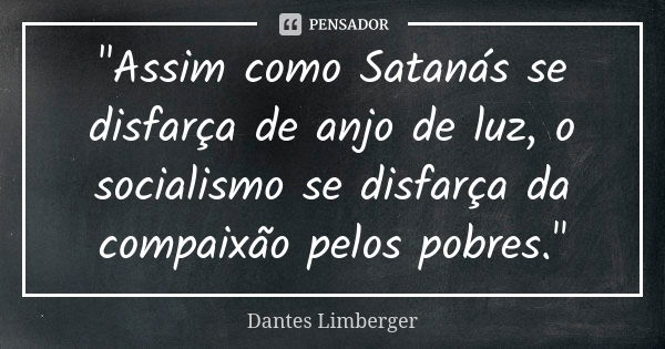 "Assim como Satanás se disfarça de anjo de luz, o socialismo se disfarça da compaixão pelos pobres."... Frase de Dantes Limberger.