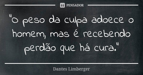 "O peso da culpa adoece o homem, mas é recebendo perdão que há cura."... Frase de Dantes Limberger.