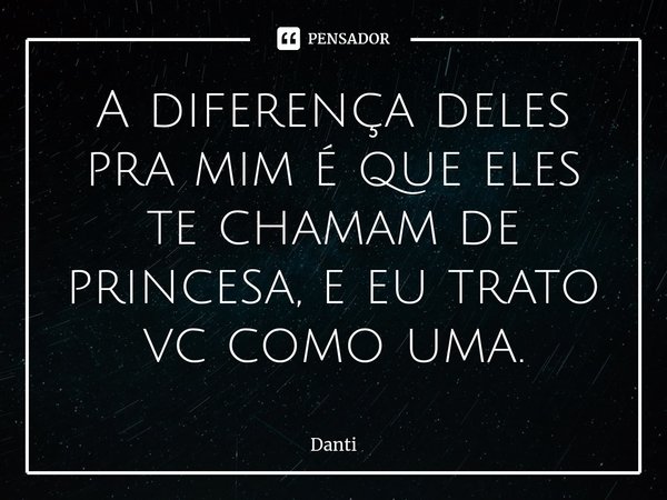 A diferença deles pra mim é que eles te chamam de princesa, e eu trato vc como uma.⁠... Frase de Danti.