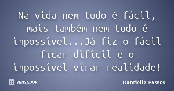 Na vida nem tudo é fácil, mais também nem tudo é impossível...Já fiz o fácil ficar difícil e o impossível virar realidade!... Frase de Dantielle Passos.