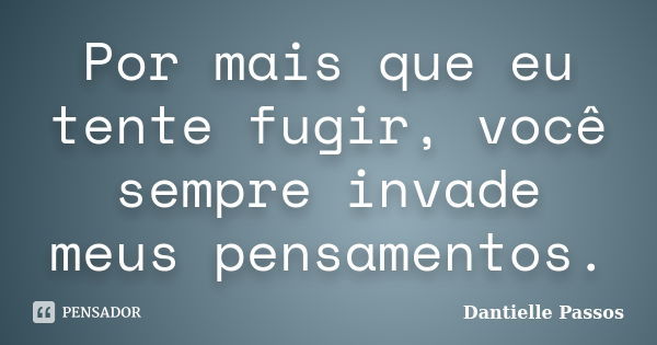 Por mais que eu tente fugir, você sempre invade meus pensamentos.... Frase de Dantielle Passos.