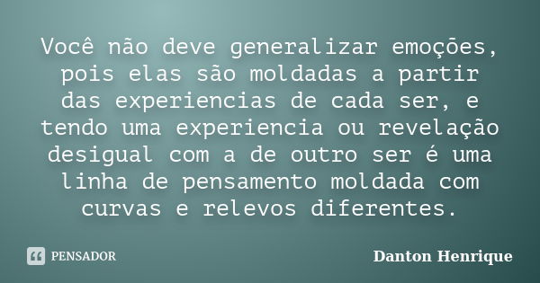 Você não deve generalizar emoções, pois elas são moldadas a partir das experiencias de cada ser, e tendo uma experiencia ou revelação desigual com a de outro se... Frase de Danton Henrique.