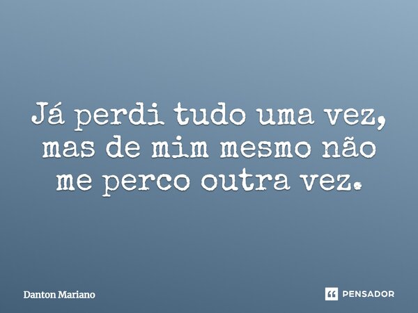 ⁠Já perdi tudo uma vez, mas de mim mesmo não me perco outra vez.... Frase de Danton Mariano.