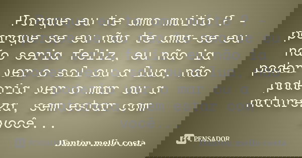 Porque eu te amo muito ? - porque se eu não te ama-se eu não seria feliz, eu não ia poder ver o sol ou a lua, não poderia ver o mar ou a natureza, sem estar com... Frase de Danton mello costa.