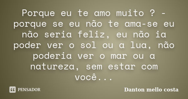 Porque eu te amo muito ? - porque se eu não te ama-se eu não seria feliz, eu não ia poder ver o sol ou a lua, não poderia ver o mar ou a natureza, sem estar com... Frase de Danton mello costa.