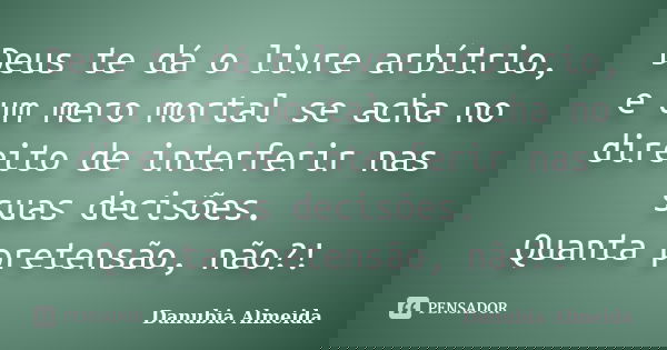 Deus te dá o livre arbítrio, e um mero mortal se acha no direito de interferir nas suas decisões. Quanta pretensão, não?!... Frase de Danubia Almeida.