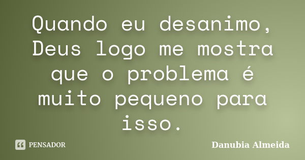 Quando eu desanimo, Deus logo me mostra que o problema é muito pequeno para isso.... Frase de Danubia Almeida.