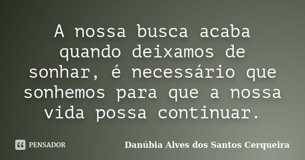 A nossa busca acaba quando deixamos de sonhar, é necessário que sonhemos para que a nossa vida possa continuar.... Frase de Danúbia Alves dos Santos Cerqueira.