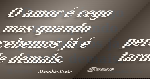 O amor é cego mas quando percebemos já é tarde demais.... Frase de Danúbia Costa.