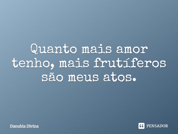 ⁠Quanto mais amor tenho, mais frutíferos são meus atos.... Frase de Danubia Divina.