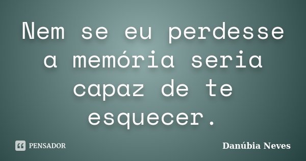 Nem se eu perdesse a memória seria capaz de te esquecer.... Frase de Danúbia Neves.