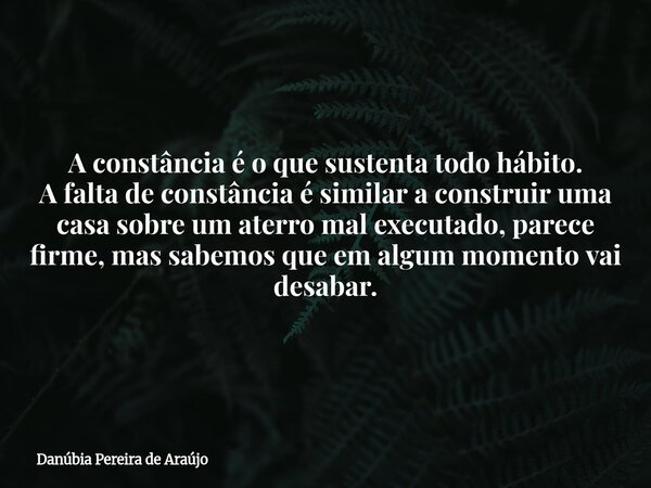 A constância é o que sustenta todo hábito. A falta de constância é similar a construir uma casa sobre um aterro mal executado, parece firme, mas sabemos que em ... Frase de Danúbia Pereira de Araújo.
