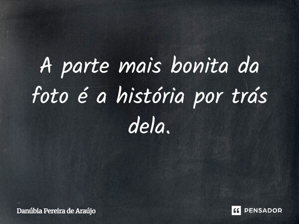 A parte mais bonita da foto é a história por traz dela.... Frase de Danúbia Pereira de Araújo.