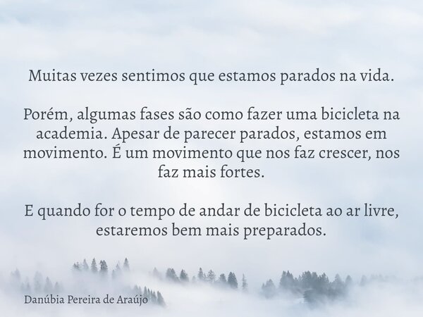 Muitas vezes sentimos que estamos parados na vida. Porém, algumas fases são como fazer uma bicicleta na academia. Apesar de parecer parados, estamos em moviment... Frase de Danúbia Pereira de Araújo.