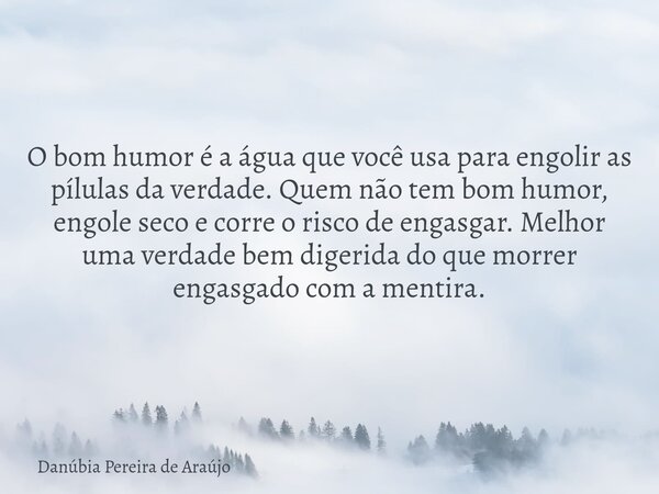 O bom humor é a água que você usa para engolir as pílulas da verdade. Quem não tem bom humor, engole seco e corre o risco de engasgar. Melhor uma verdade bem di... Frase de Danúbia Pereira de Araújo.