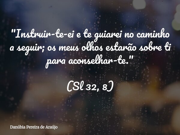 "Instruir-te-ei e te guiarei no caminho a seguir; os meus olhos estarão sobre ti para aconselhar-te." (Sl 32, 8)... Frase de Danúbia Pereira de Araújo.