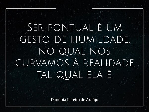 Ser pontual é um gesto de humildade, no qual nos curvamos à realidade tal qual ela é.... Frase de Danúbia Pereira de Araújo.