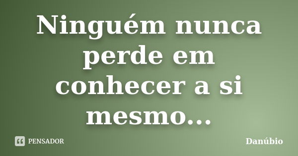 Ninguém nunca perde em conhecer a si mesmo...... Frase de Danúbio.