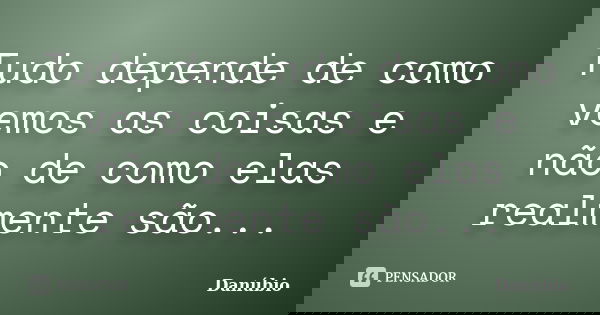 Tudo depende de como vemos as coisas e não de como elas realmente são...... Frase de Danúbio.