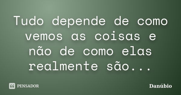 Tudo depende de como vemos as coisas e não de como elas realmente são...... Frase de Danúbio.