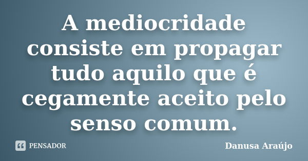 A mediocridade consiste em propagar tudo aquilo que é cegamente aceito pelo senso comum.... Frase de Danusa Araújo.