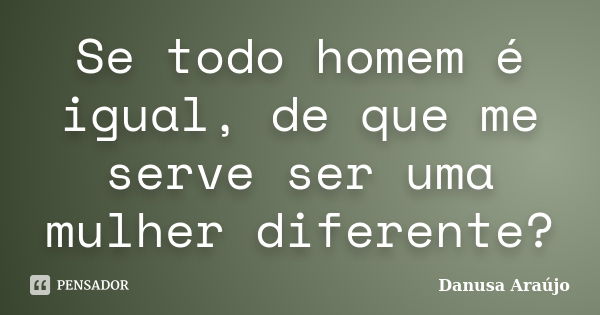 Se todo homem é igual, de que me serve ser uma mulher diferente?... Frase de Danusa Araújo.