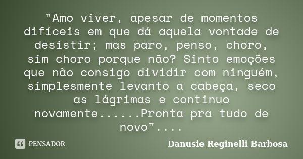 "Amo viver, apesar de momentos difíceis em que dá aquela vontade de desistir; mas paro, penso, choro, sim choro porque não? Sinto emoções que não consigo d... Frase de Danusie Reginelli Barbosa.