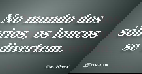 No mundo dos sóbrios, os loucos se divertem.... Frase de Dan Vicent.