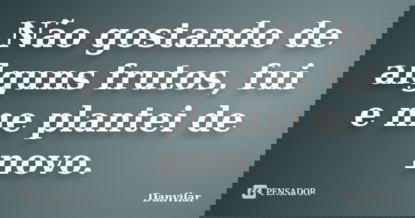 Não gostando de alguns frutos, fui e me plantei de novo.... Frase de Danvilar.