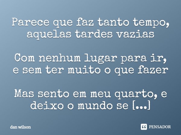 ⁠Parece que faz tanto tempo, aquelas tardes vazias Com nenhum lugar para ir, e sem ter muito o que fazer Mas sento em meu quarto, e deixo o mundo se desvendar... Frase de dan wilson.
