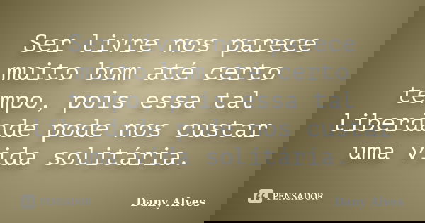 Ser livre nos parece muito bom até certo tempo, pois essa tal liberdade pode nos custar uma vida solitária.... Frase de Dany Alves.