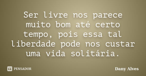 Ser livre nos parece muito bom até certo tempo, pois essa tal liberdade pode nos custar uma vida solitária.... Frase de Dany Alves.