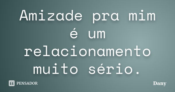 Amizade pra mim é um relacionamento muito sério.... Frase de Dany.