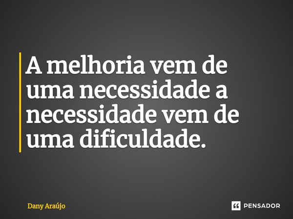 ⁠A melhoria vem de uma necessidade a necessidade vem de uma dificuldade.... Frase de Dany Araújo.