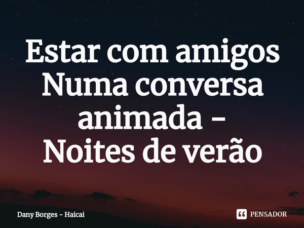 ⁠Estar com amigos
Numa conversa animada -
Noites de verão... Frase de Dany Borges - Haicai.