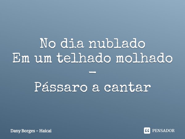 ⁠No dia nublado
Em um telhado molhado -
Pássaro a cantar... Frase de Dany Borges - Haicai.