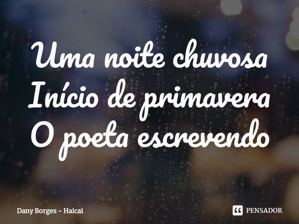 ⁠Uma noite chuvosa
Início de primavera
O poeta escrevendo... Frase de Dany Borges - Haicai.