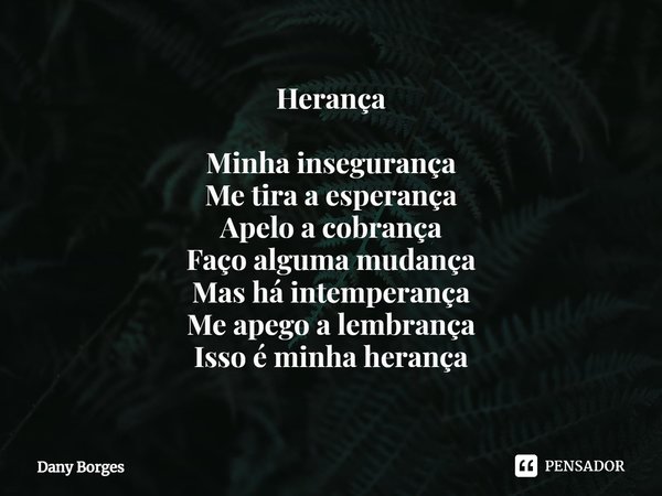 ⁠Herança Minha insegurança
Me tira a esperança
Apelo a cobrança
Faço alguma mudança
Mas há intemperança
Me apego a lembrança
Isso é minha herança... Frase de Dany Borges.