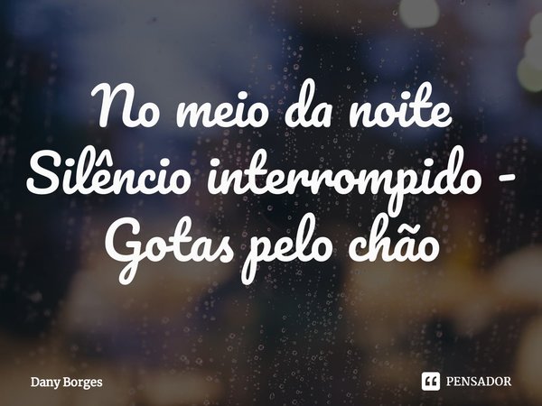 ⁠No meio da noite
Silêncio interrompido -
Gotas pelo chão... Frase de Dany Borges.