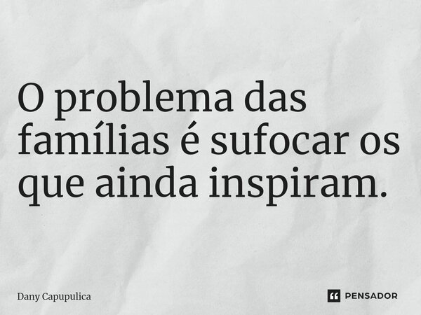 ⁠O problema das famílias é sufocar os que ainda inspiram.... Frase de Dany Capupulica.