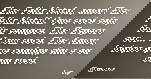 Ela: Feliz Natal, amor! Ele: Feliz Natal! Que você seja feliz sempre. Ela: Espero ser... Com você. Ele: Amor, lógico que comigo sim e eu com você.... Frase de Dany.