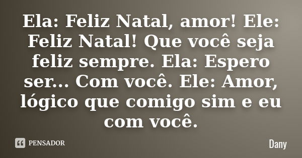 Ela: Feliz Natal, amor! Ele: Feliz Natal! Que você seja feliz sempre. Ela: Espero ser... Com você. Ele: Amor, lógico que comigo sim e eu com você.... Frase de Dany.