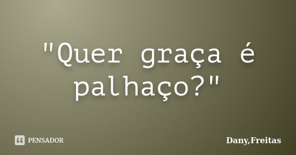 "Quer graça é palhaço?"... Frase de Dany,Freitas.