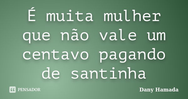 É muita mulher que não vale um centavo pagando de santinha... Frase de Dany Hamada.