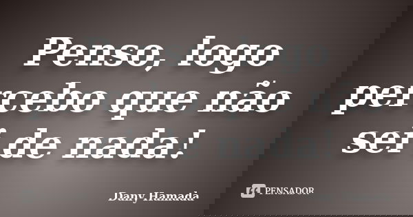 Penso, logo percebo que não sei de nada!... Frase de Dany Hamada.