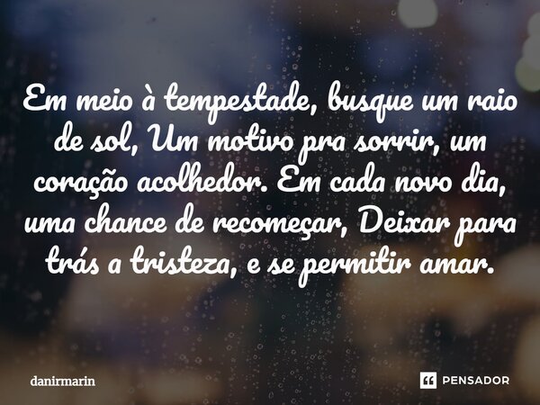 ⁠Em meio à tempestade, busque um raio de sol, Um motivo pra sorrir, um coração acolhedor. Em cada novo dia, uma chance de recomeçar, Deixar para trás a tristeza... Frase de danirmarin.