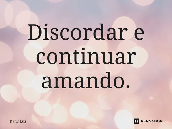 ⁠Discordar e continuar amando.... Frase de Dany Luz.