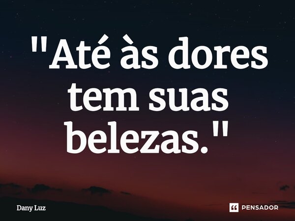 ⁠"Até às dores tem suas belezas."... Frase de Dany Luz.