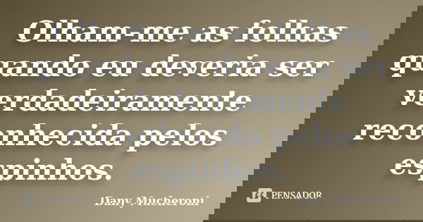 Olham-me as folhas quando eu deveria ser verdadeiramente reconhecida pelos espinhos.... Frase de Dany Mucheroni.