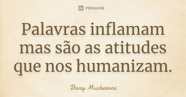 Palavras inflamam mas são as atitudes que nos humanizam.... Frase de Dany Mucheroni.